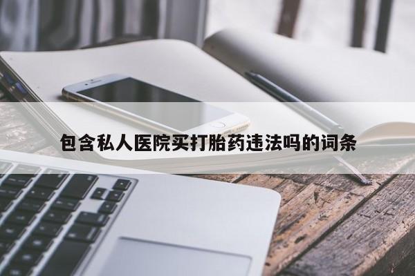卖打胎药联系方式，包含私人医院买打胎药违法吗的词条