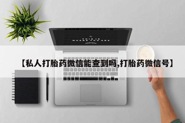 卖打胎药联系方式，【私人打胎药微信能查到吗,打胎药微信号】