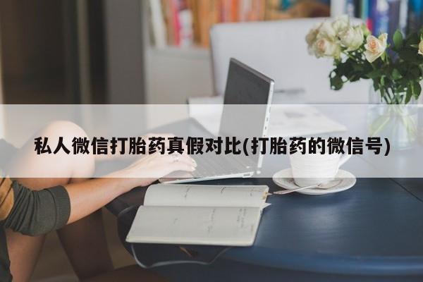 卖打胎药联系方式，私人微信打胎药真假对比(打胎药的微信号)
