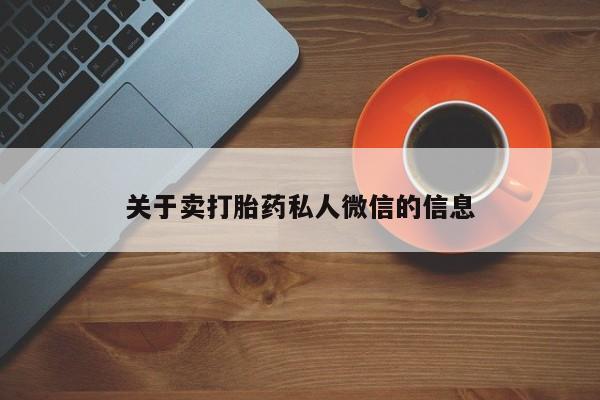 卖打胎药联系方式，关于卖打胎药私人微信的信息
