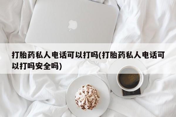 卖打胎药联系方式，打胎药私人电话可以打吗(打胎药私人电话可以打吗安全吗)