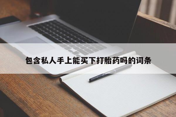 卖打胎药联系方式，包含私人手上能买下打胎药吗的词条