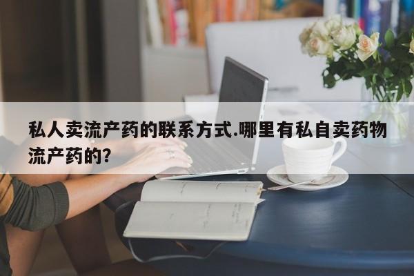 卖打胎药联系方式，私人卖流产药的联系方式.哪里有私自卖药物流产药的？