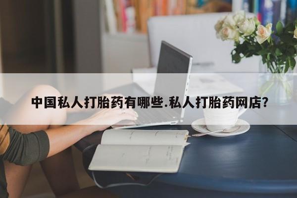 卖打胎药联系方式，中国私人打胎药有哪些.私人打胎药网店？