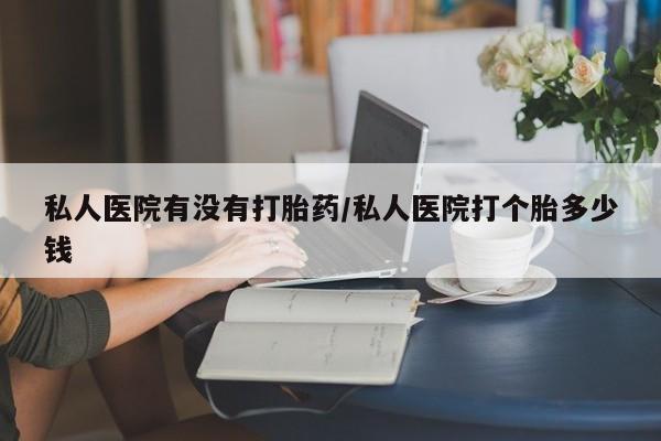 卖打胎药联系方式，私人医院有没有打胎药/私人医院打个胎多少钱