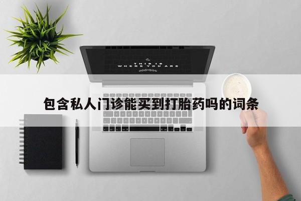 卖打胎药联系方式，包含私人门诊能买到打胎药吗的词条