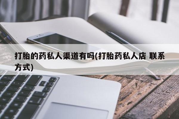 卖打胎药联系方式，打胎的药私人渠道有吗(打胎药私人店 联系方式)