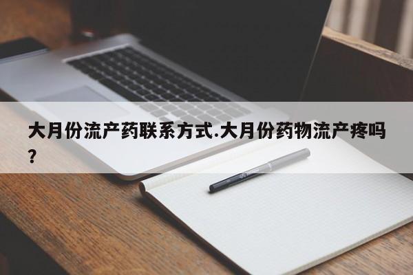 卖打胎药联系方式，大月份流产药联系方式.大月份药物流产疼吗？