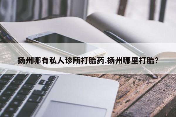 卖打胎药联系方式，扬州哪有私人诊所打胎药.扬州哪里打胎？