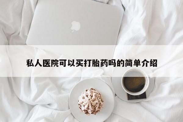卖打胎药联系方式，私人医院可以买打胎药吗的简单介绍