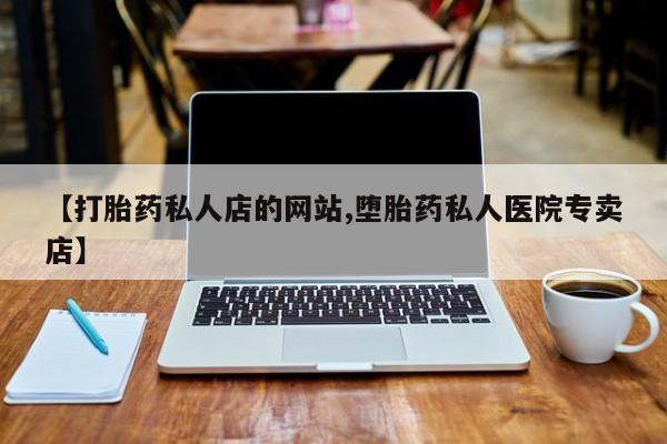卖打胎药联系方式，【打胎药私人店的网站,堕胎药私人医院专卖店】