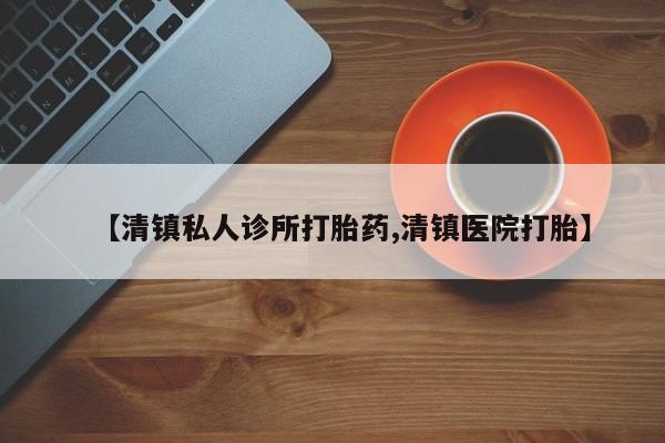 卖打胎药联系方式，【清镇私人诊所打胎药,清镇医院打胎】
