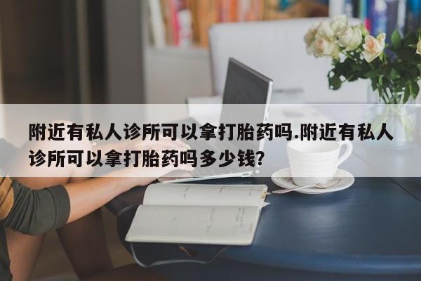卖打胎药联系方式，附近有私人诊所可以拿打胎药吗.附近有私人诊所可以拿打胎药吗多少钱？