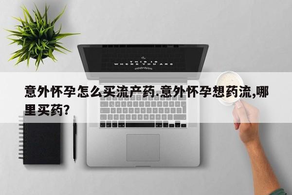 卖打胎药联系方式，意外怀孕怎么买流产药.意外怀孕想药流,哪里买药？