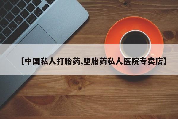 卖打胎药联系方式，【中国私人打胎药,堕胎药私人医院专卖店】