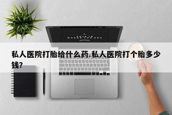 卖打胎药联系方式，私人医院打胎给什么药.私人医院打个胎多少钱？