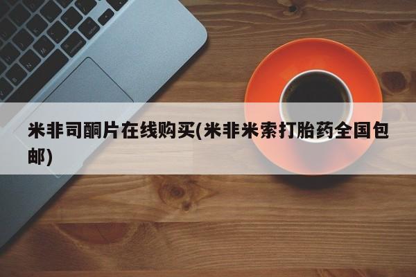 卖打胎药联系方式，米非司酮片在线购买(米非米索打胎药全国包邮)