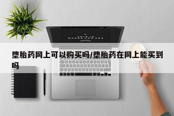 卖打胎药联系方式，堕胎药网上可以购买吗/堕胎药在网上能买到吗