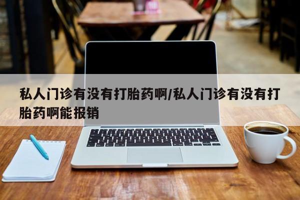 卖打胎药联系方式，私人门诊有没有打胎药啊/私人门诊有没有打胎药啊能报销