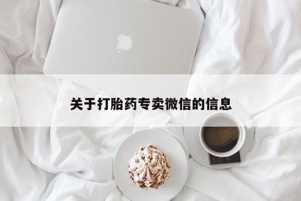 卖打胎药联系方式，关于打胎药专卖微信的信息