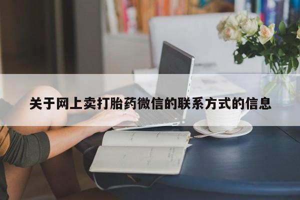 卖打胎药联系方式，关于网上卖打胎药微信的联系方式的信息