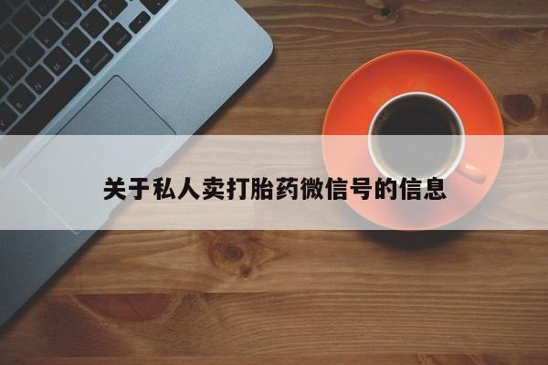 卖打胎药联系方式，关于私人卖打胎药微信号的信息