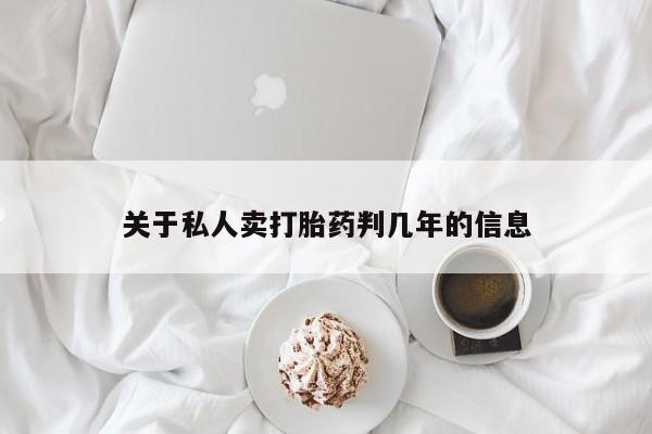 卖打胎药联系方式，关于私人卖打胎药判几年的信息