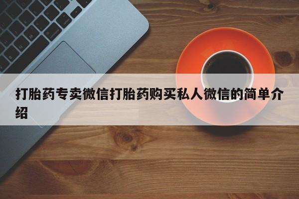 卖打胎药联系方式，打胎药专卖微信打胎药购买私人微信的简单介绍