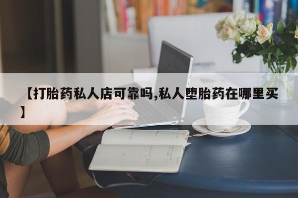卖打胎药联系方式，【打胎药私人店可靠吗,私人堕胎药在哪里买】