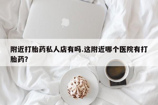 卖打胎药联系方式，附近打胎药私人店有吗.这附近哪个医院有打胎药？