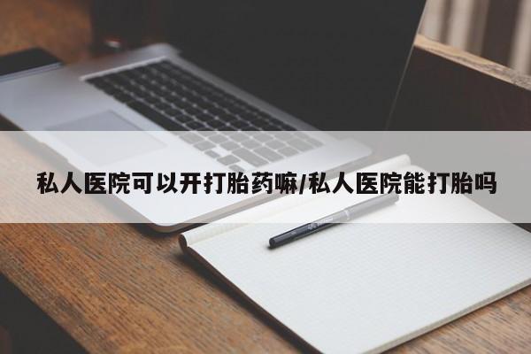 卖打胎药联系方式，私人医院可以开打胎药嘛/私人医院能打胎吗