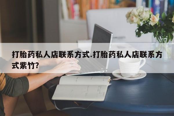 卖打胎药联系方式，打胎药私人店联系方式.打胎药私人店联系方式紫竹？