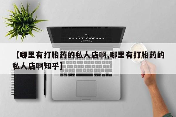 卖打胎药联系方式，【哪里有打胎药的私人店啊,哪里有打胎药的私人店啊知乎】
