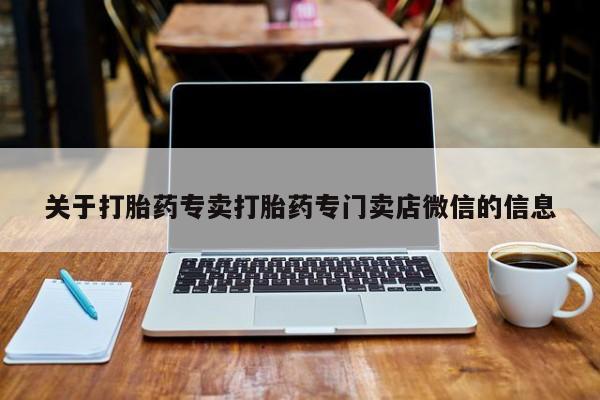卖打胎药联系方式，关于打胎药专卖打胎药专门卖店微信的信息