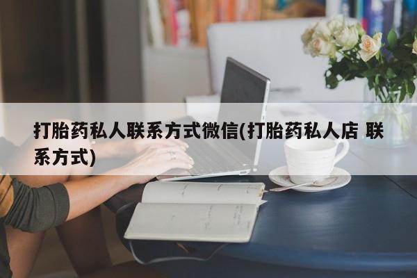 卖打胎药联系方式，打胎药私人联系方式微信(打胎药私人店 联系方式)