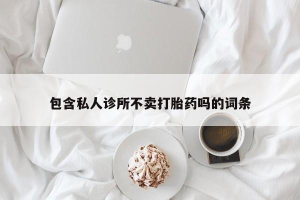 卖打胎药联系方式，包含私人诊所不卖打胎药吗的词条