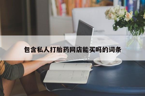 卖打胎药联系方式，包含私人打胎药网店能买吗的词条