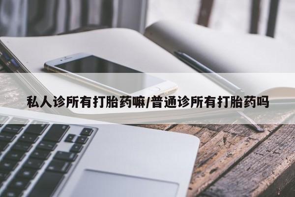 卖打胎药联系方式，私人诊所有打胎药嘛/普通诊所有打胎药吗
