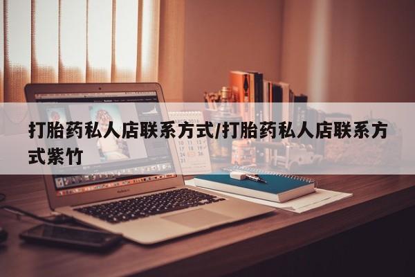 卖打胎药联系方式，打胎药私人店联系方式/打胎药私人店联系方式紫竹