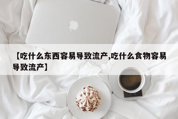 卖打胎药联系方式，【吃什么东西容易导致流产,吃什么食物容易导致流产】
