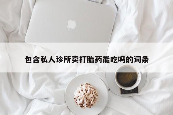 卖打胎药联系方式，包含私人诊所卖打胎药能吃吗的词条
