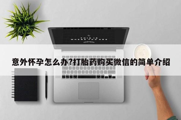 卖打胎药联系方式，意外怀孕怎么办?打胎药购买微信的简单介绍