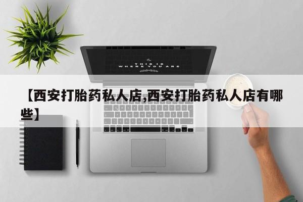 卖打胎药联系方式，【西安打胎药私人店,西安打胎药私人店有哪些】