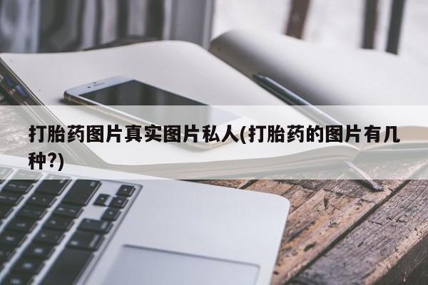 卖打胎药联系方式，打胎药图片真实图片私人(打胎药的图片有几种?)