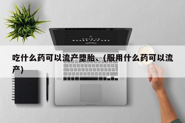 卖打胎药联系方式，吃什么药可以流产堕胎、(服用什么药可以流产)