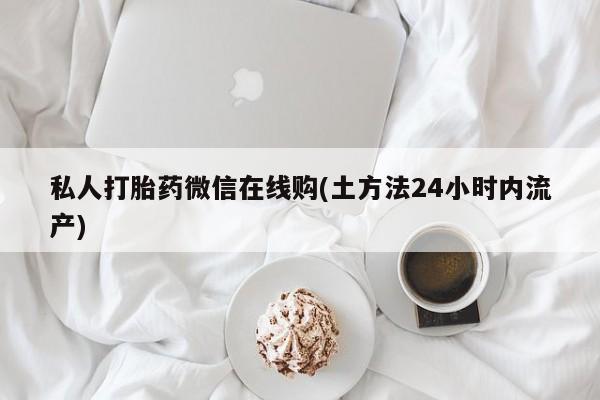 卖打胎药联系方式，私人打胎药微信在线购(土方法24小时内流产)