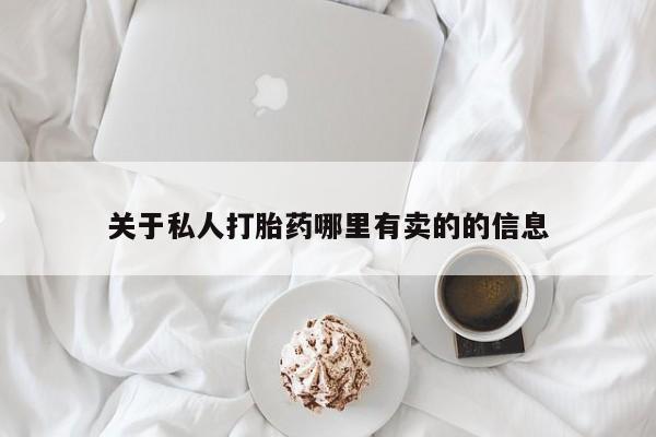卖打胎药联系方式，关于私人打胎药哪里有卖的的信息