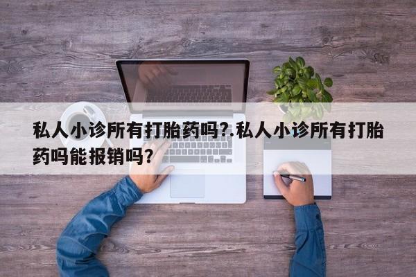 卖打胎药联系方式，私人小诊所有打胎药吗?.私人小诊所有打胎药吗能报销吗？