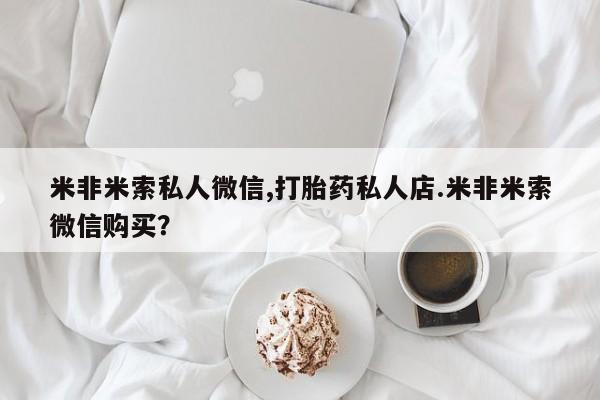卖打胎药联系方式，米非米索私人微信,打胎药私人店.米非米索微信购买？
