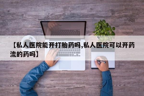 卖打胎药联系方式，【私人医院能开打胎药吗,私人医院可以开药流的药吗】